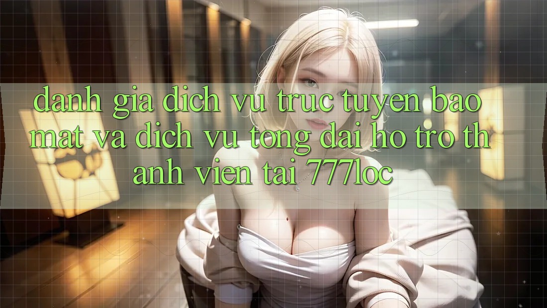 Đánh Giá Dịch vụ trực tuyến Bảo Mật Và Dịch Vụ Tổng đài hỗ trợ Thành viên Tại 777loc