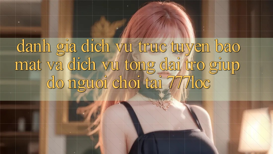 Đánh Giá Dịch vụ trực tuyến Bảo Mật Và Dịch Vụ Tổng đài trợ giúp đỡ Người chơi Tại 777loc Đánh Giá Dịch vụ trực tuyến Bảo Mật Và Dịch Vụ Tổng đài trợ giúp đỡ Người chơi Tại 777loc