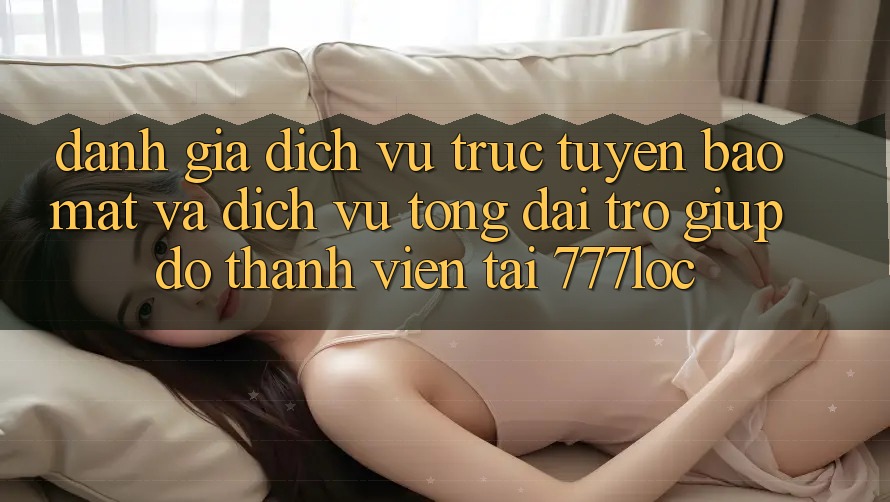 Đánh Giá Dịch vụ trực tuyến Bảo Mật Và Dịch Vụ Tổng đài trợ giúp đỡ Thành viên Tại 777loc Đánh Giá Dịch vụ trực tuyến Bảo Mật Và Dịch Vụ Tổng đài trợ giúp đỡ Thành viên Tại 777loc