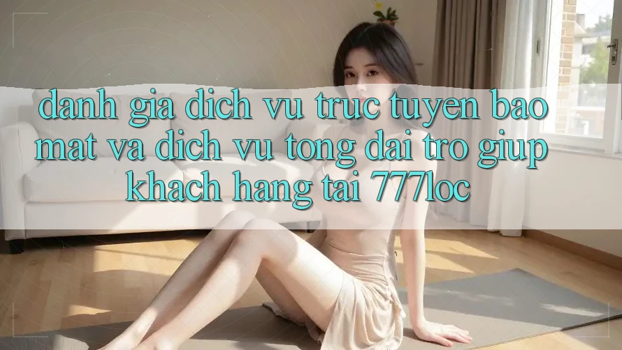 Đánh Giá Dịch vụ trực tuyến Bảo Mật Và Dịch Vụ Tổng đài trợ giúp Khách Hàng Tại 777loc Đánh Giá Dịch vụ trực tuyến Bảo Mật Và Dịch Vụ Tổng đài trợ giúp Khách Hàng Tại 777loc