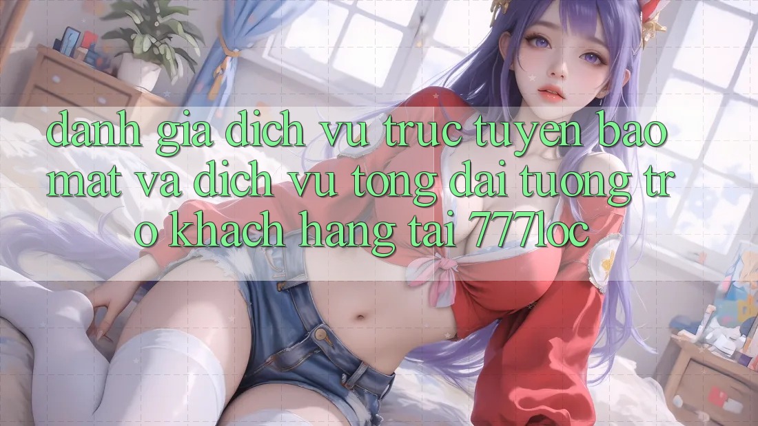 Đánh Giá Dịch vụ trực tuyến Bảo mật Và Dịch Vụ Tổng đài tương trợ Khách Hàng Tại 777loc Đánh Giá Dịch vụ trực tuyến Bảo mật Và Dịch Vụ Tổng đài tương trợ Khách Hàng Tại 777loc