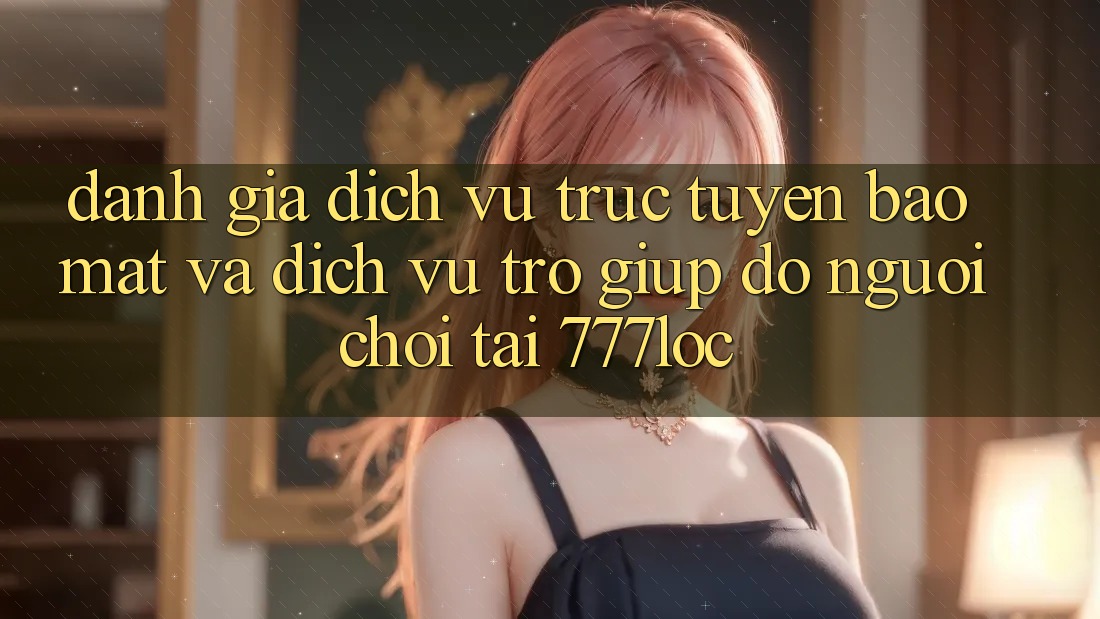 Đánh Giá Dịch vụ trực tuyến Bảo mật Và Dịch Vụ Trợ giúp đỡ Người chơi Tại 777loc Đánh Giá Dịch vụ trực tuyến Bảo mật Và Dịch Vụ Trợ giúp đỡ Người chơi Tại 777loc