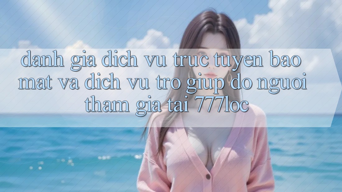 Đánh Giá Dịch vụ trực tuyến Bảo Mật Và Dịch Vụ Trợ giúp đỡ Người tham gia Tại 777loc