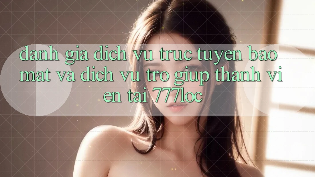 Đánh Giá Dịch vụ trực tuyến Bảo Mật Và Dịch Vụ Trợ giúp Thành viên Tại 777loc