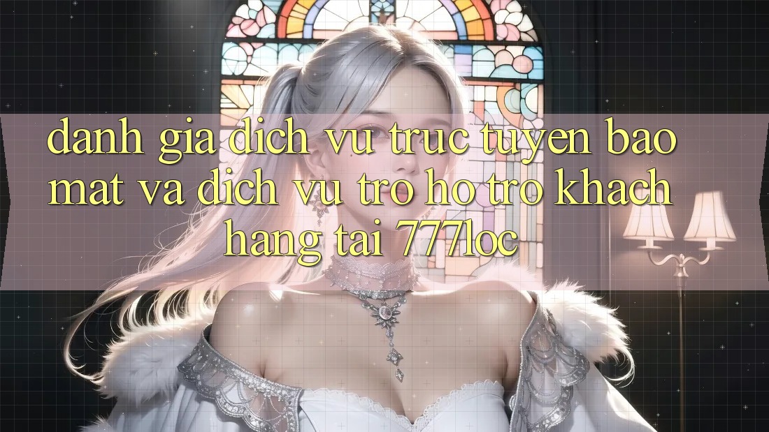 Đánh Giá Dịch vụ trực tuyến Bảo Mật Và Dịch Vụ Trợ hỗ trợ Khách Hàng Tại 777loc