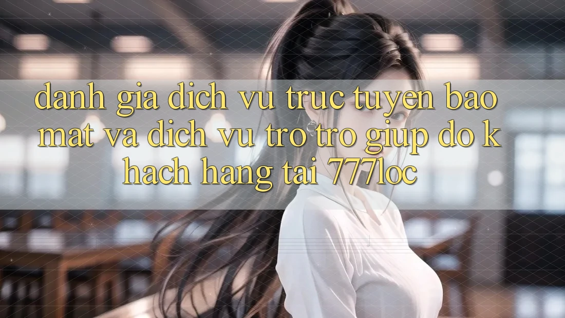 Đánh Giá Dịch vụ trực tuyến Bảo Mật Và Dịch Vụ Trợ trợ giúp đỡ Khách Hàng Tại 777loc
