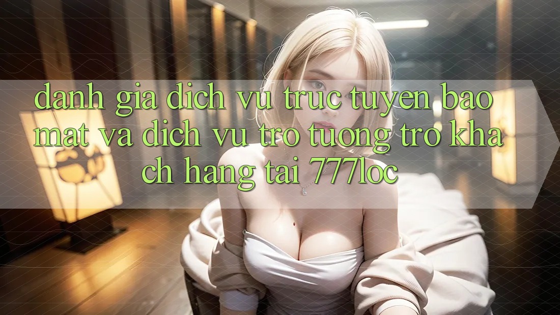 Đánh Giá Dịch vụ trực tuyến Bảo Mật Và Dịch Vụ Trợ tương trợ Khách Hàng Tại 777loc