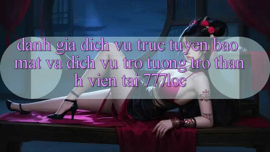 Đánh Giá Dịch vụ trực tuyến Bảo Mật Và Dịch Vụ Trợ tương trợ Thành viên Tại 777loc