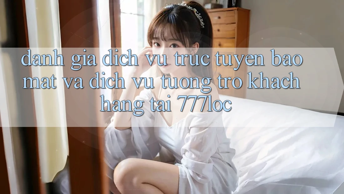 Đánh Giá Dịch vụ trực tuyến Bảo Mật Và Dịch Vụ Tương trợ Khách Hàng Tại 777loc Đánh Giá Dịch vụ trực tuyến Bảo Mật Và Dịch Vụ Tương trợ Khách Hàng Tại 777loc