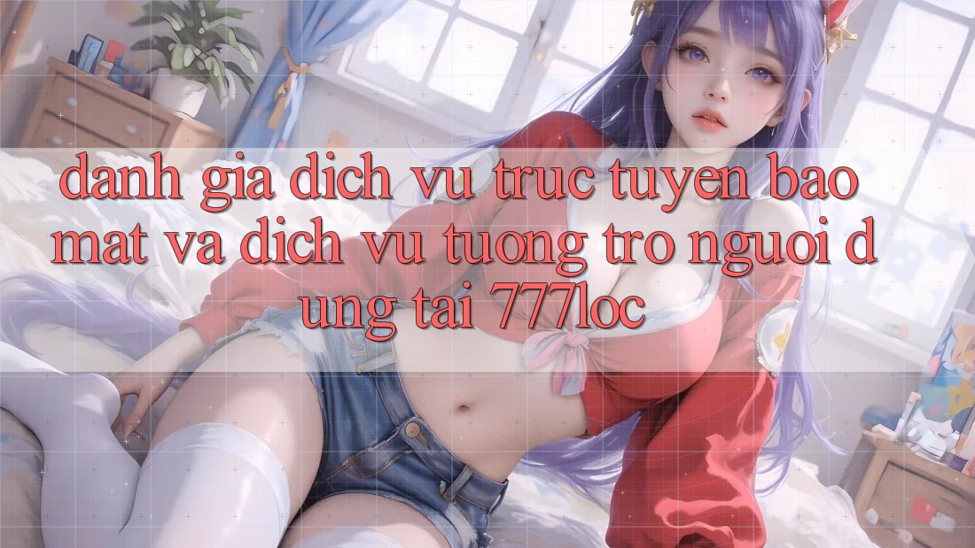 Đánh Giá Dịch vụ trực tuyến Bảo Mật Và Dịch Vụ Tương trợ Người dùng Tại 777loc