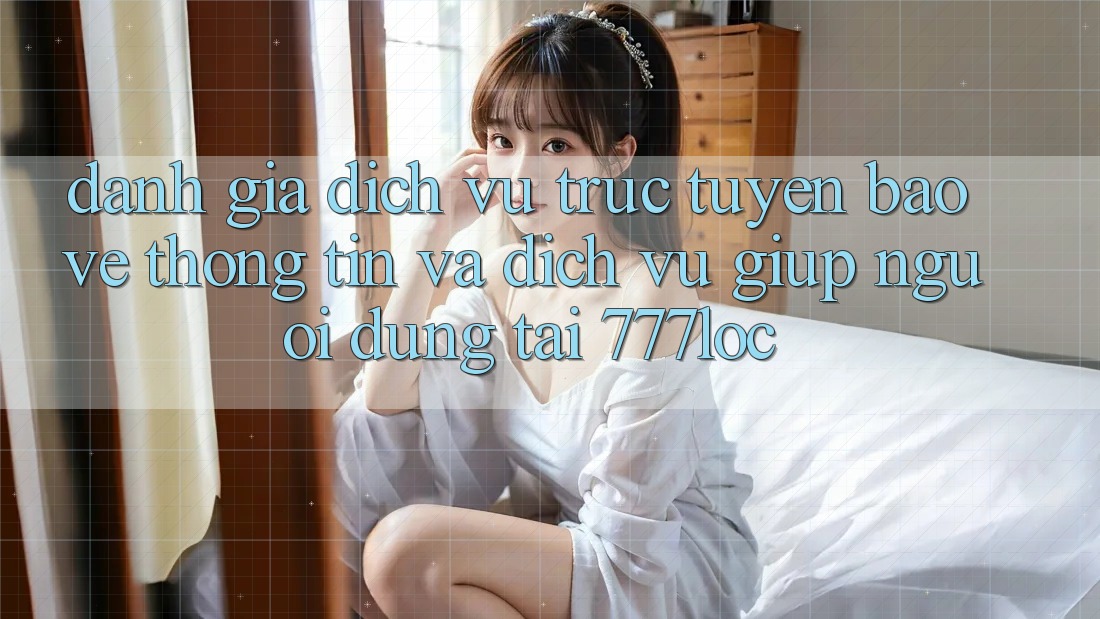 Đánh Giá Dịch vụ trực tuyến Bảo vệ thông tin Và Dịch Vụ Giúp Người dùng Tại 777loc Đánh Giá Dịch vụ trực tuyến Bảo vệ thông tin Và Dịch Vụ Giúp Người dùng Tại 777loc