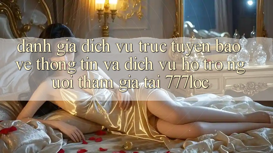 Đánh Giá Dịch vụ trực tuyến Bảo vệ thông tin Và Dịch Vụ Hỗ Trợ Người tham gia Tại 777loc