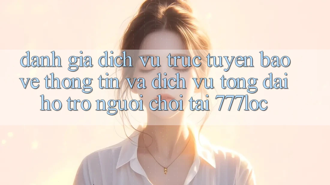 Đánh Giá Dịch vụ trực tuyến Bảo vệ thông tin Và Dịch Vụ Tổng đài hỗ trợ Người chơi Tại 777loc