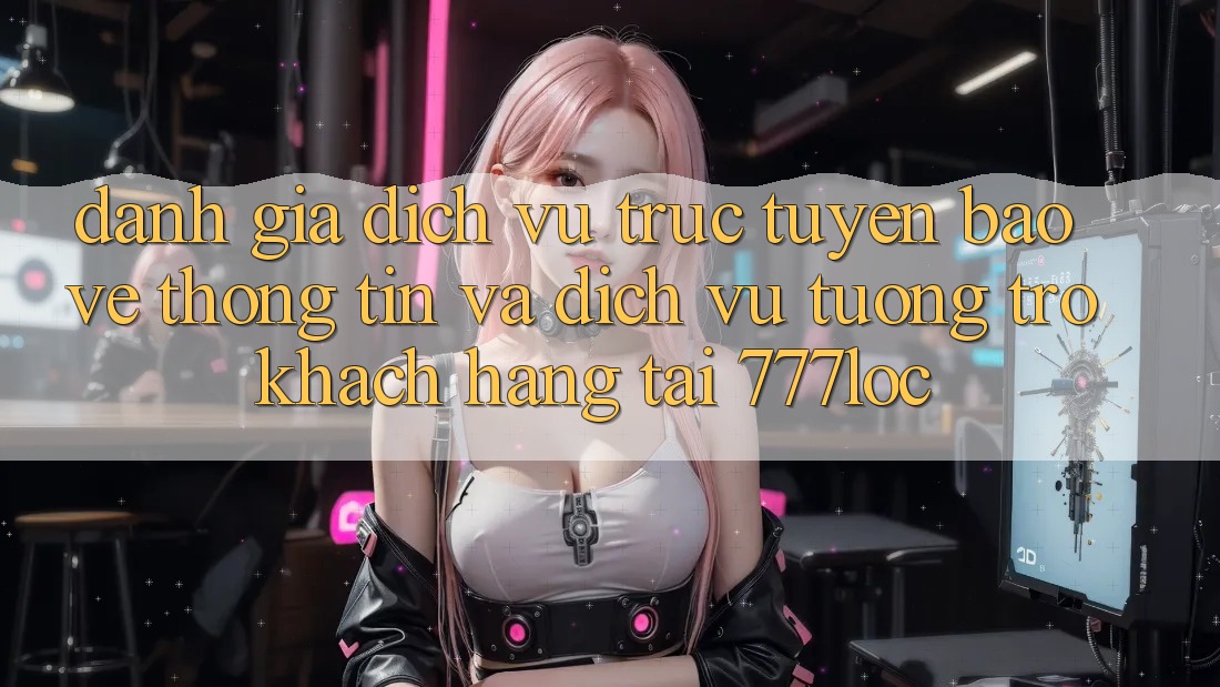 Đánh Giá Dịch vụ trực tuyến Bảo vệ thông tin Và Dịch Vụ Tương trợ Khách Hàng Tại 777loc Đánh Giá Dịch vụ trực tuyến Bảo vệ thông tin Và Dịch Vụ Tương trợ Khách Hàng Tại 777loc