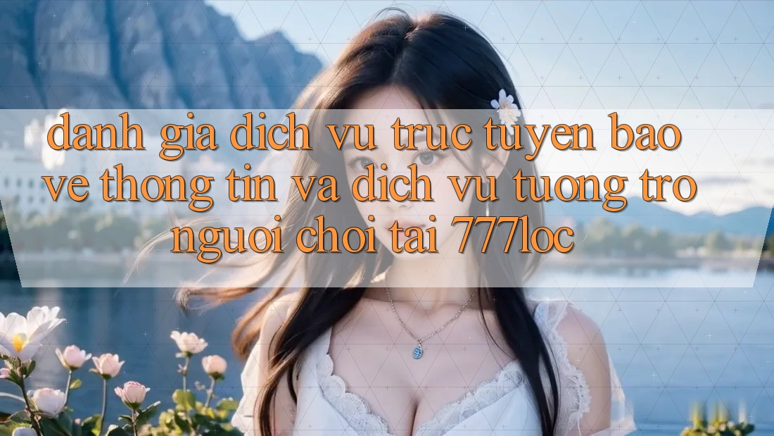 Đánh Giá Dịch vụ trực tuyến Bảo vệ thông tin Và Dịch Vụ Tương trợ Người chơi Tại 777loc Đánh Giá Dịch vụ trực tuyến Bảo vệ thông tin Và Dịch Vụ Tương trợ Người chơi Tại 777loc