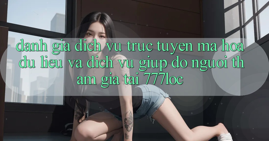 Đánh Giá Dịch vụ trực tuyến Mã hóa dữ liệu Và Dịch Vụ Giúp đỡ Người tham gia Tại 777loc Đánh Giá Dịch vụ trực tuyến Mã hóa dữ liệu Và Dịch Vụ Giúp đỡ Người tham gia Tại 777loc