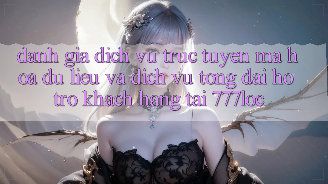 Đánh Giá Dịch vụ trực tuyến Mã hóa dữ liệu Và Dịch Vụ Tổng đài hỗ trợ Khách Hàng Tại 777loc