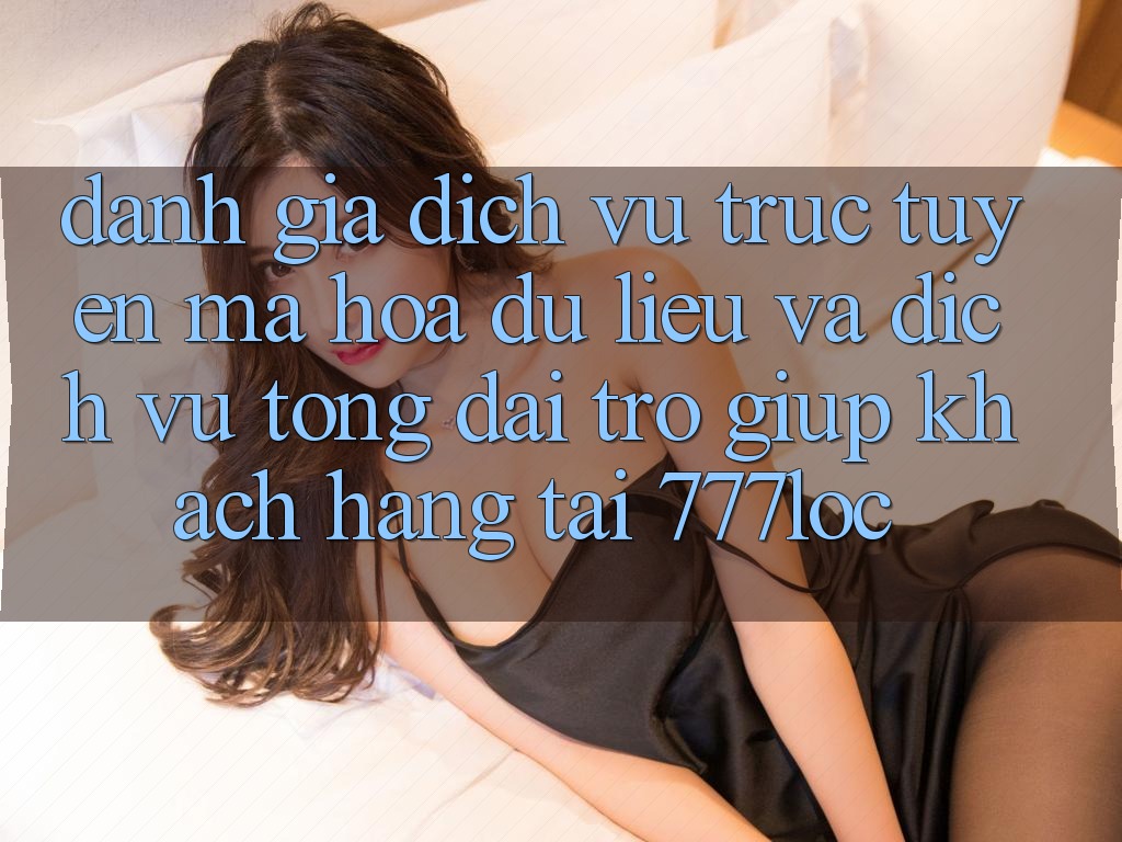 Đánh Giá Dịch vụ trực tuyến Mã hóa dữ liệu Và Dịch Vụ Tổng đài trợ giúp Khách Hàng Tại 777loc