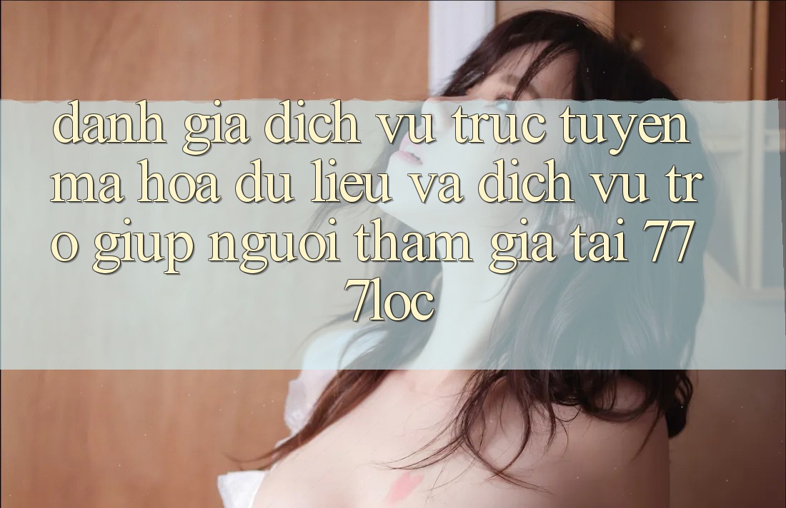Đánh Giá Dịch vụ trực tuyến Mã hóa dữ liệu Và Dịch Vụ Trợ giúp Người tham gia Tại 777loc Đánh Giá Dịch vụ trực tuyến Mã hóa dữ liệu Và Dịch Vụ Trợ giúp Người tham gia Tại 777loc