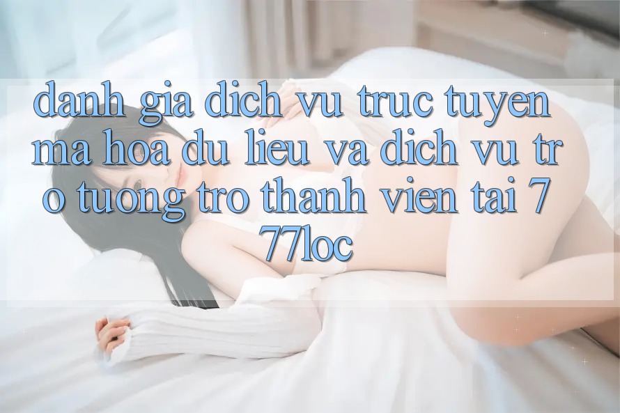 Đánh Giá Dịch vụ trực tuyến Mã hóa dữ liệu Và Dịch Vụ Trợ tương trợ Thành viên Tại 777loc