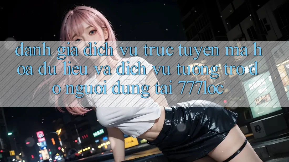 Đánh Giá Dịch vụ trực tuyến Mã hóa dữ liệu Và Dịch Vụ Tương trợ đỡ Người dùng Tại 777loc