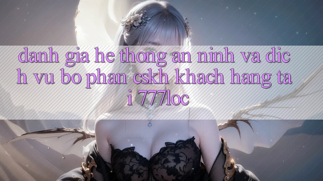 Đánh Giá Hệ Thống An ninh Và Dịch Vụ Bộ phận CSKH Khách Hàng Tại 777loc Đánh Giá Hệ Thống An ninh Và Dịch Vụ Bộ phận CSKH Khách Hàng Tại 777loc