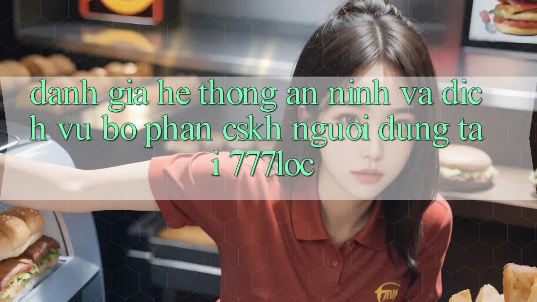 Đánh Giá Hệ Thống An ninh Và Dịch Vụ Bộ phận CSKH Người dùng Tại 777loc Đánh Giá Hệ Thống An ninh Và Dịch Vụ Bộ phận CSKH Người dùng Tại 777loc