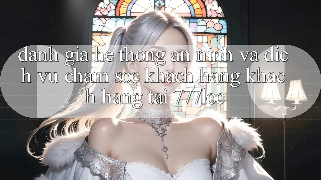 Đánh Giá Hệ Thống An ninh Và Dịch Vụ Chăm sóc khách hàng Khách Hàng Tại 777loc