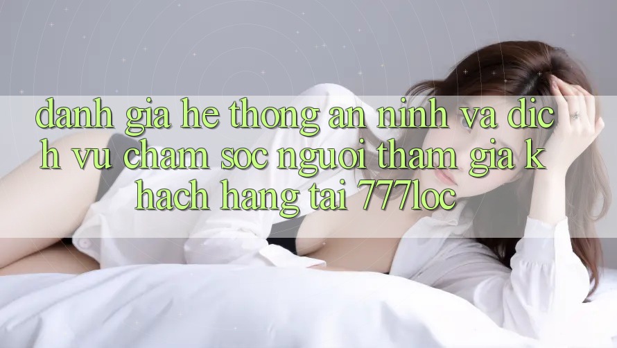 Đánh Giá Hệ Thống An ninh Và Dịch Vụ Chăm sóc người tham gia Khách Hàng Tại 777loc Đánh Giá Hệ Thống An ninh Và Dịch Vụ Chăm sóc người tham gia Khách Hàng Tại 777loc