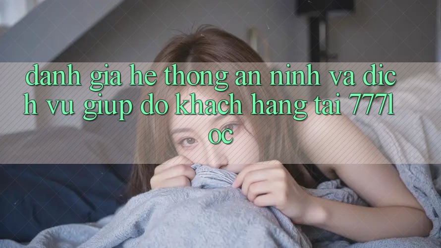 Đánh Giá Hệ Thống An ninh Và Dịch Vụ Giúp đỡ Khách Hàng Tại 777loc Đánh Giá Hệ Thống An ninh Và Dịch Vụ Giúp đỡ Khách Hàng Tại 777loc