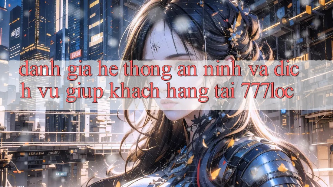 Đánh Giá Hệ thống An ninh Và Dịch Vụ Giúp Khách Hàng Tại 777loc
