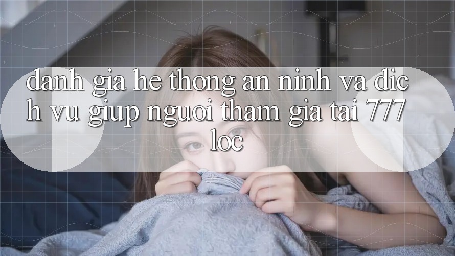 Đánh Giá Hệ Thống An ninh Và Dịch Vụ Giúp Người tham gia Tại 777loc Đánh Giá Hệ Thống An ninh Và Dịch Vụ Giúp Người tham gia Tại 777loc