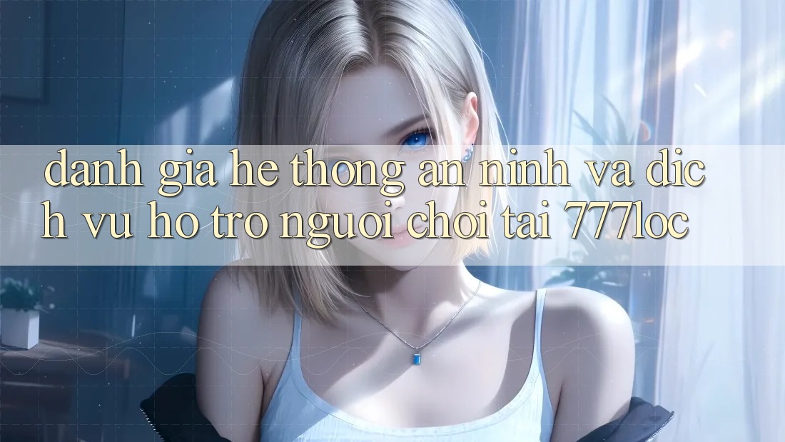 Đánh Giá Hệ thống An ninh Và Dịch Vụ Hỗ trợ Người chơi Tại 777loc Đánh Giá Hệ thống An ninh Và Dịch Vụ Hỗ trợ Người chơi Tại 777loc