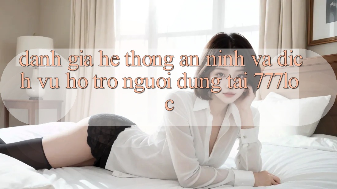 Đánh Giá Hệ Thống An ninh Và Dịch Vụ Hỗ Trợ Người dùng Tại 777loc