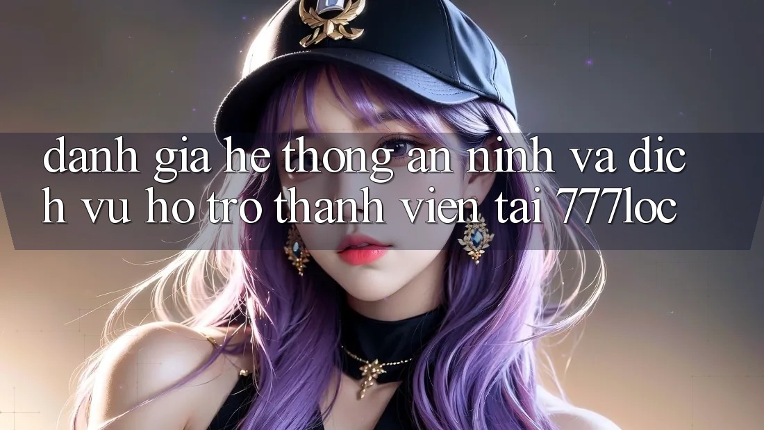 Đánh Giá Hệ Thống An ninh Và Dịch Vụ Hỗ Trợ Thành viên Tại 777loc Đánh Giá Hệ Thống An ninh Và Dịch Vụ Hỗ Trợ Thành viên Tại 777loc