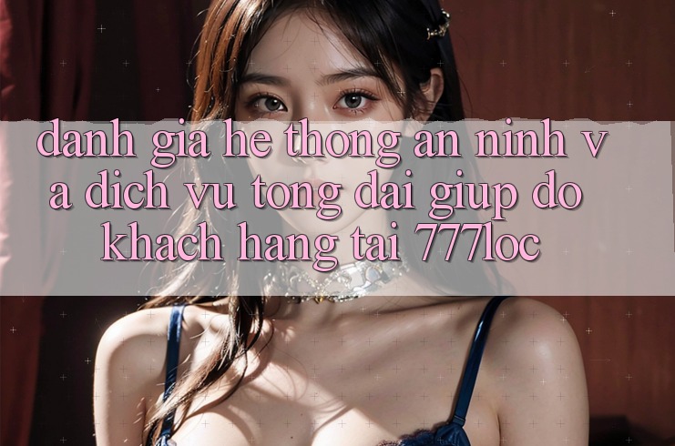 Đánh Giá Hệ Thống An ninh Và Dịch Vụ Tổng đài giúp đỡ Khách Hàng Tại 777loc Đánh Giá Hệ Thống An ninh Và Dịch Vụ Tổng đài giúp đỡ Khách Hàng Tại 777loc