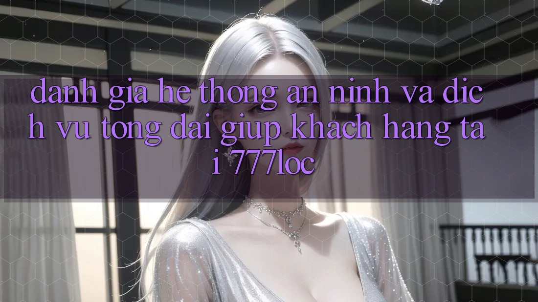 Đánh Giá Hệ Thống An ninh Và Dịch Vụ Tổng đài giúp Khách Hàng Tại 777loc