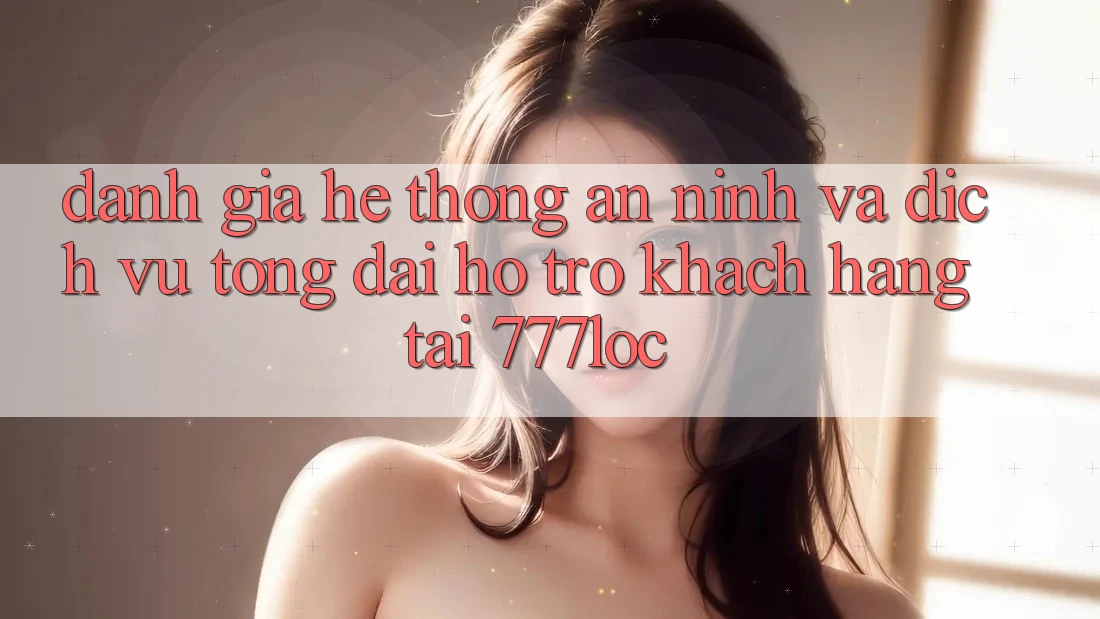 Đánh Giá Hệ Thống An ninh Và Dịch Vụ Tổng đài hỗ trợ Khách Hàng Tại 777loc Đánh Giá Hệ Thống An ninh Và Dịch Vụ Tổng đài hỗ trợ Khách Hàng Tại 777loc