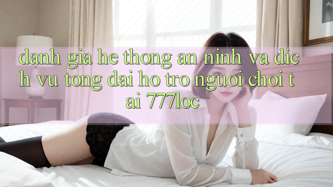 Đánh Giá Hệ Thống An ninh Và Dịch Vụ Tổng đài hỗ trợ Người chơi Tại 777loc Đánh Giá Hệ Thống An ninh Và Dịch Vụ Tổng đài hỗ trợ Người chơi Tại 777loc