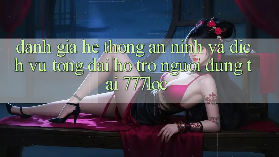 Đánh Giá Hệ Thống An ninh Và Dịch Vụ Tổng đài hỗ trợ Người dùng Tại 777loc Đánh Giá Hệ Thống An ninh Và Dịch Vụ Tổng đài hỗ trợ Người dùng Tại 777loc