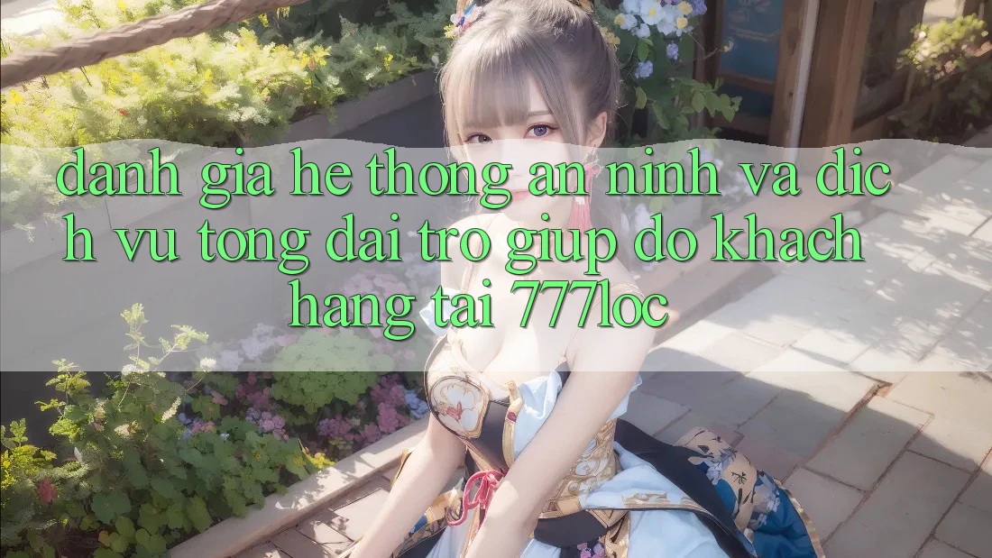 Đánh Giá Hệ Thống An ninh Và Dịch Vụ Tổng đài trợ giúp đỡ Khách Hàng Tại 777loc