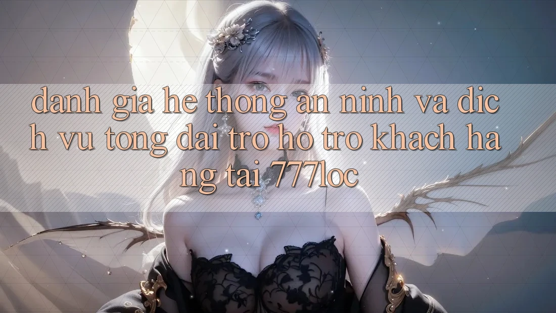 Đánh Giá Hệ Thống An ninh Và Dịch Vụ Tổng đài trợ hỗ trợ Khách hàng Tại 777loc Đánh Giá Hệ Thống An ninh Và Dịch Vụ Tổng đài trợ hỗ trợ Khách hàng Tại 777loc