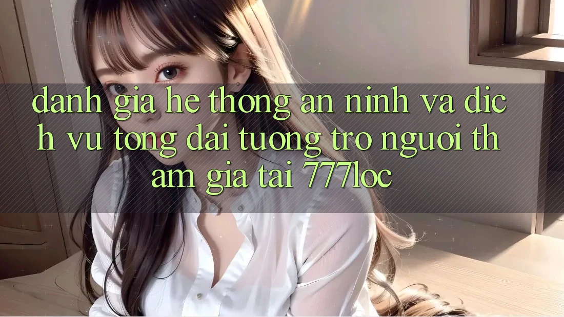 Đánh Giá Hệ Thống An ninh Và Dịch Vụ Tổng đài tương trợ Người tham gia Tại 777loc