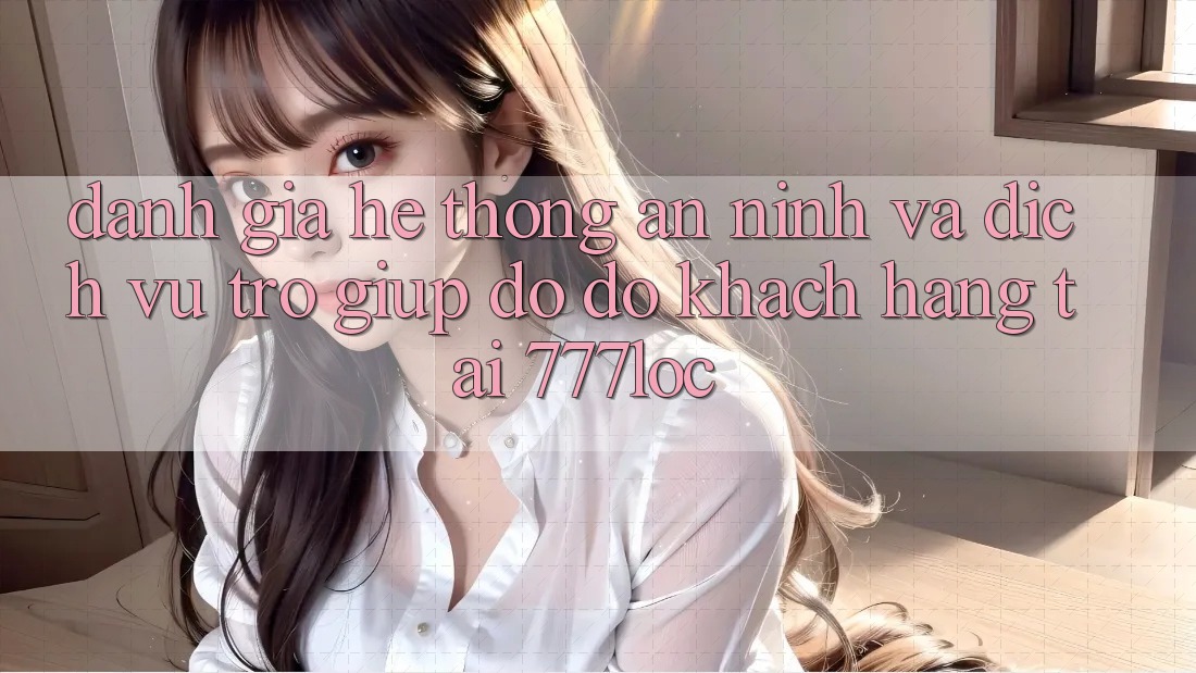 Đánh Giá Hệ Thống An ninh Và Dịch Vụ Trợ giúp đỡ đỡ Khách Hàng Tại 777loc
