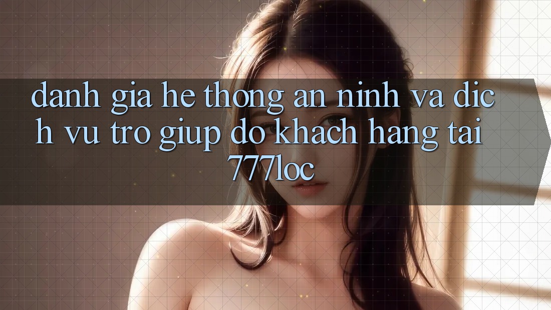 Đánh Giá Hệ Thống An ninh Và Dịch Vụ Trợ giúp đỡ Khách Hàng Tại 777loc Đánh Giá Hệ Thống An ninh Và Dịch Vụ Trợ giúp đỡ Khách Hàng Tại 777loc