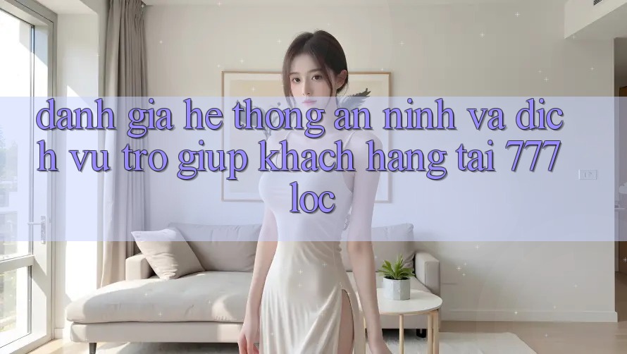 Đánh Giá Hệ Thống An ninh Và Dịch Vụ Trợ giúp Khách Hàng Tại 777loc