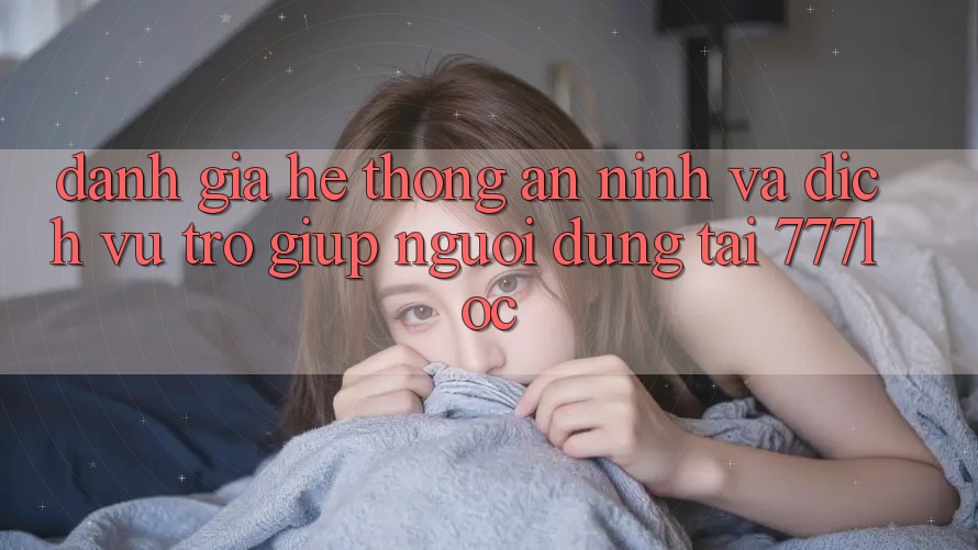 Đánh Giá Hệ Thống An ninh Và Dịch Vụ Trợ giúp Người dùng Tại 777loc Đánh Giá Hệ Thống An ninh Và Dịch Vụ Trợ giúp Người dùng Tại 777loc
