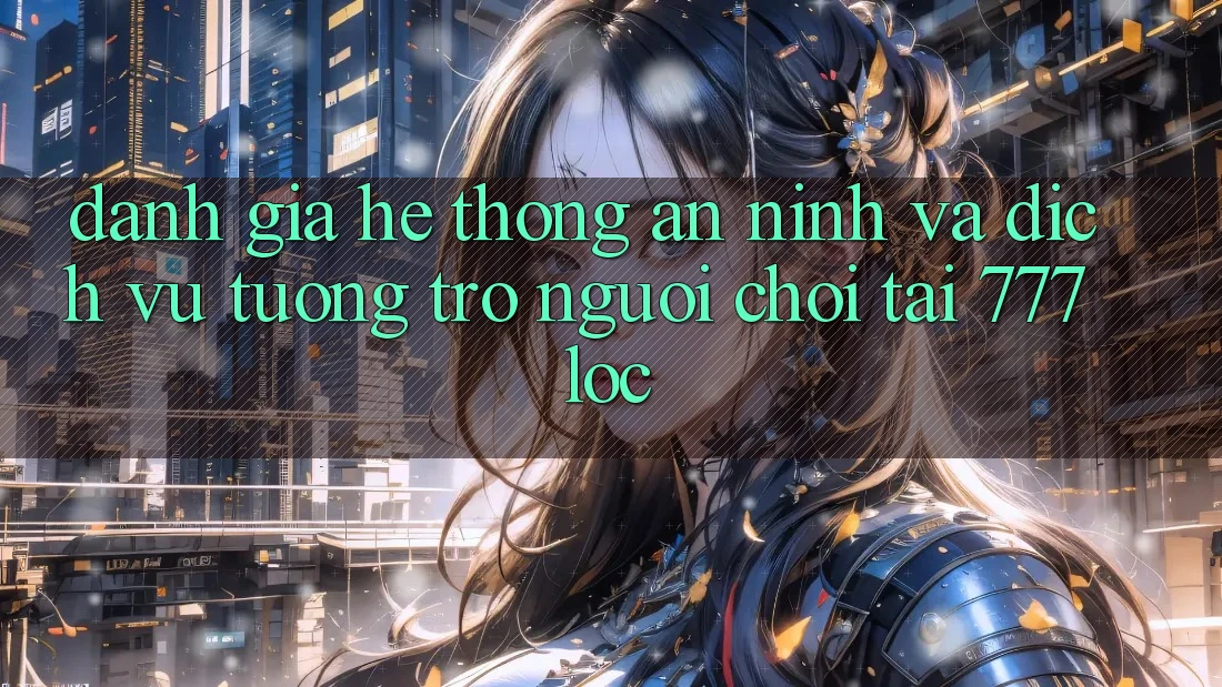 Đánh Giá Hệ Thống An ninh Và Dịch Vụ Tương trợ Người chơi Tại 777loc