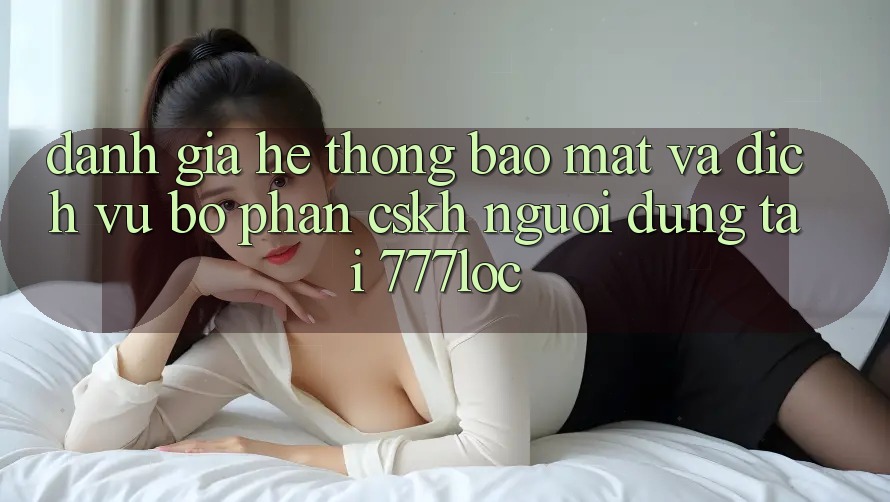 Đánh Giá Hệ Thống Bảo Mật Và Dịch Vụ Bộ phận CSKH Người dùng Tại 777loc Đánh Giá Hệ Thống Bảo Mật Và Dịch Vụ Bộ phận CSKH Người dùng Tại 777loc