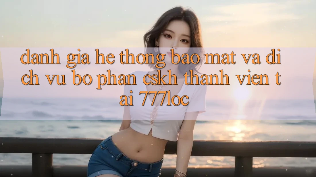 Đánh Giá Hệ Thống Bảo Mật Và Dịch Vụ Bộ phận CSKH Thành viên Tại 777loc Đánh Giá Hệ Thống Bảo Mật Và Dịch Vụ Bộ phận CSKH Thành viên Tại 777loc
